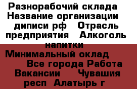 Разнорабочий склада › Название организации ­ диписи.рф › Отрасль предприятия ­ Алкоголь, напитки › Минимальный оклад ­ 17 300 - Все города Работа » Вакансии   . Чувашия респ.,Алатырь г.